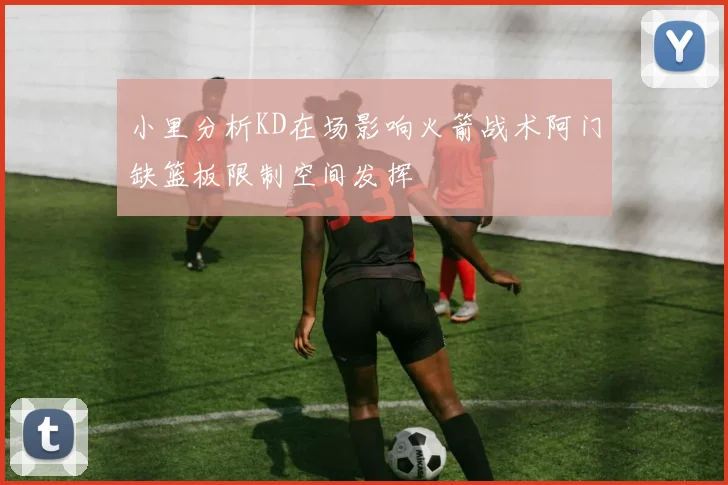 小里分析KD在场影响火箭战术阿门缺篮板限制空间发挥