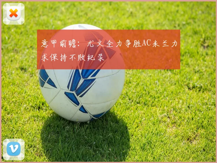 意甲前瞻：尤文全力争胜AC米兰力求保持不败纪录