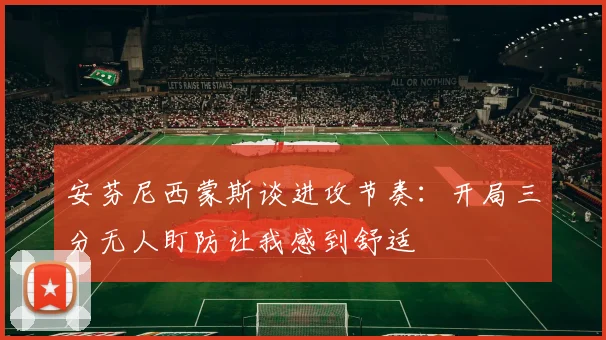 安芬尼西蒙斯谈进攻节奏：开局三分无人盯防让我感到舒适