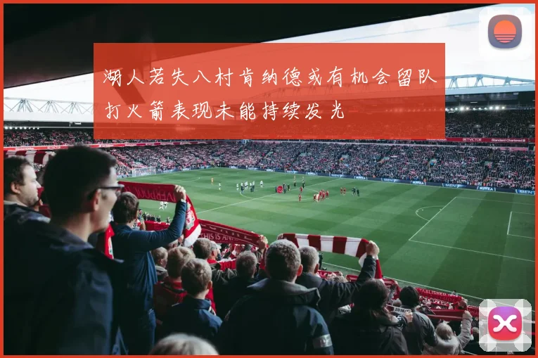 湖人若失八村肯纳德或有机会留队打火箭表现未能持续发光
