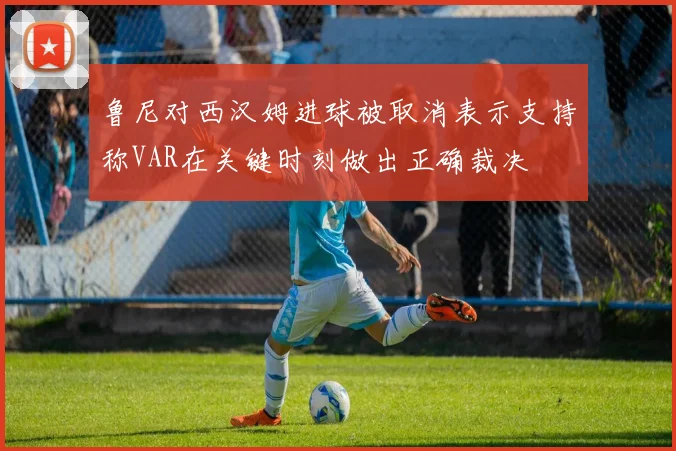 鲁尼对西汉姆进球被取消表示支持称VAR在关键时刻做出正确裁决