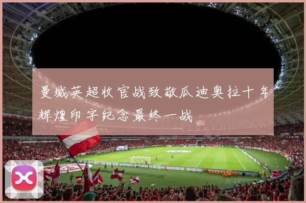 曼城英超收官战致敬瓜迪奥拉十年辉煌印字纪念最终一战