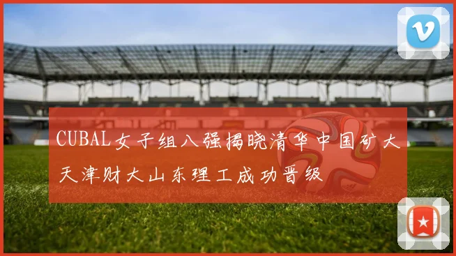 CUBAL女子组八强揭晓清华中国矿大天津财大山东理工成功晋级