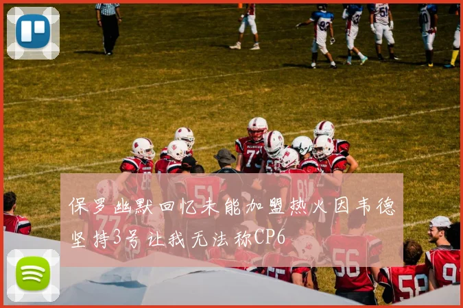 保罗幽默回忆未能加盟热火因韦德坚持3号让我无法称CP6