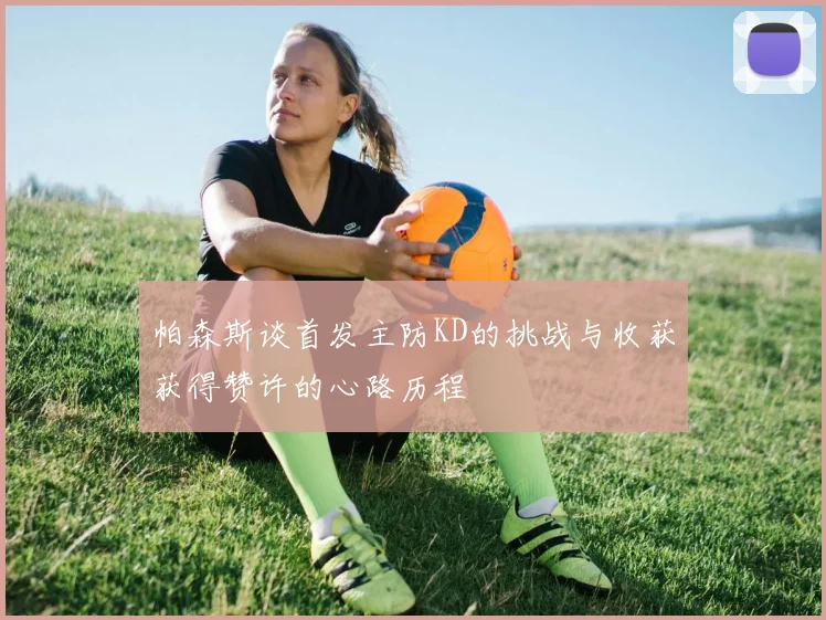 帕森斯谈首发主防KD的挑战与收获获得赞许的心路历程