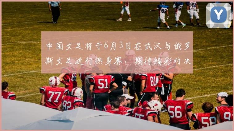 中国女足将于6月3日在武汉与俄罗斯女足进行热身赛，期待精彩对决