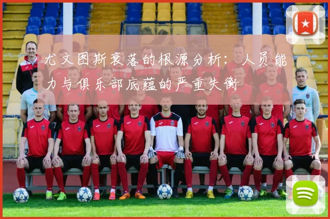 尤文图斯衰落的根源分析：人员能力与俱乐部底蕴的严重失衡