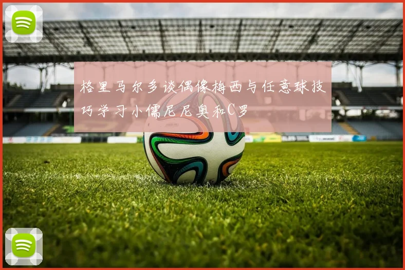 格里马尔多谈偶像梅西与任意球技巧学习小儒尼尼奥和C罗