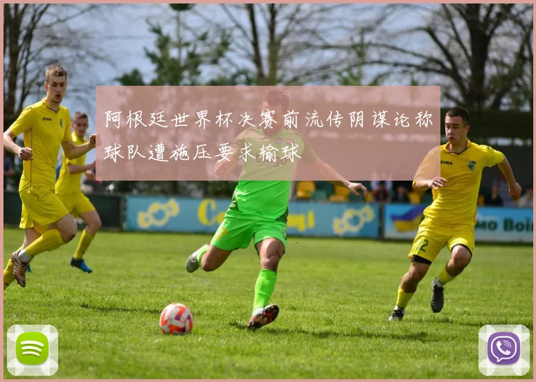 阿根廷世界杯决赛前流传阴谋论称球队遭施压要求输球
