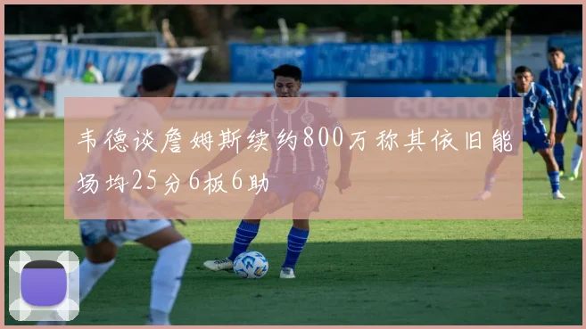 韦德谈詹姆斯续约800万称其依旧能场均25分6板6助